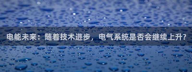 星耀国际(com.youad.authst)：电能未来：随着技术进步，电气系统是否会继续上升?