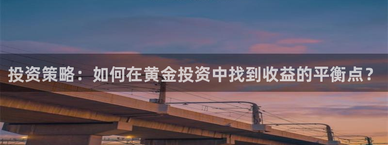星耀国际怎么下载：投资策略：如何在黄金投资中找到收益的平衡点？