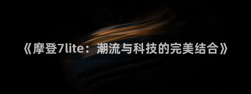 壹号官方app下载安装：《摩登7lite：潮流与科技的完美结合》