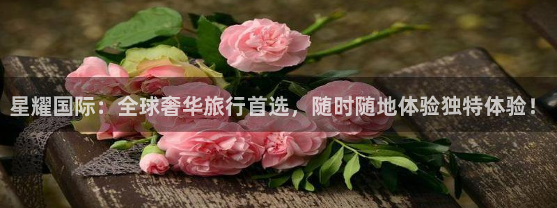 壹号大舞台：星耀国际：全球奢华旅行首选，随时随地体验独特体验！