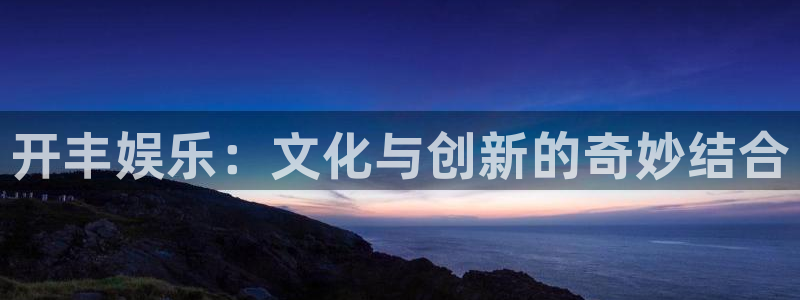 星耀国际游戏试玩：开丰娱乐：文化与创新的奇妙结合
