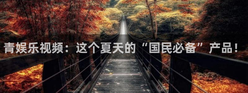 壹号官网app下载安装：青娱乐视频：这个夏天的“国民必备”产品！