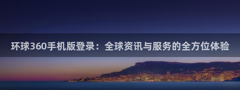 壹号app下载官网娱乐：环球360手机版登录：全球资讯与服务的全方位体验