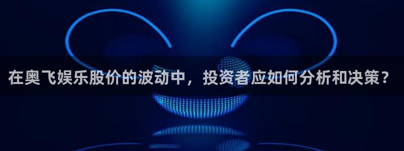 星耀国际注册：在奥飞娱乐股价的波动中，投资者应如何分析和决策？