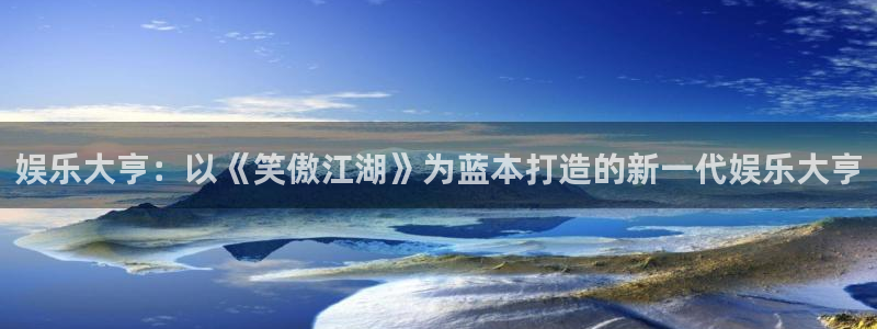 星耀国际平台下载入口：娱乐大亨：以《笑傲江湖》为蓝本打造的新一代娱乐大亨