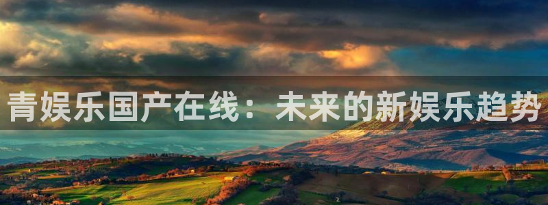 星耀国际下载并安装：青娱乐国产在线：未来的新娱乐趋势