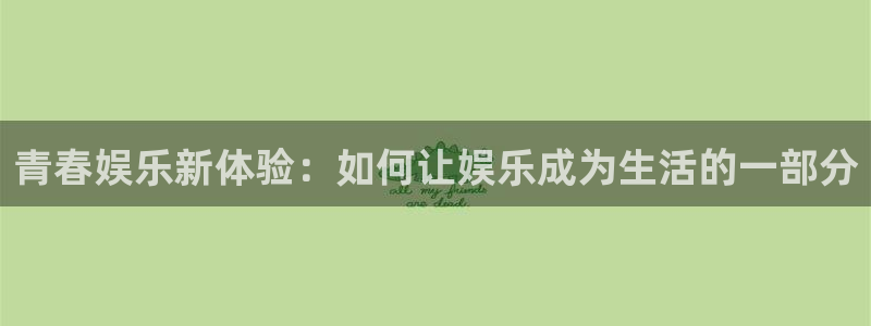 星耀国际注册入口：青春娱乐新体验：如何让娱乐成为生活的一部分