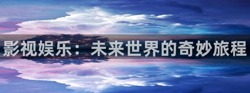 壹号top娱乐：影视娱乐：未来世界的奇妙旅程