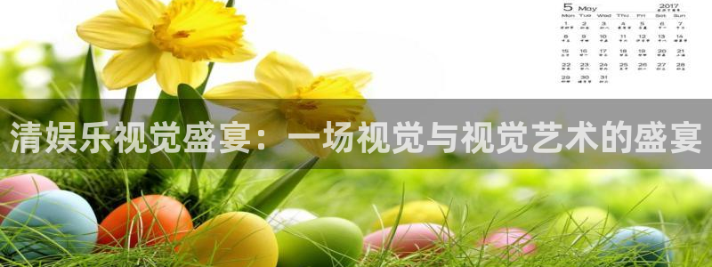 星耀国际电子游戏官网：清娱乐视觉盛宴：一场视觉与视觉艺术的盛宴