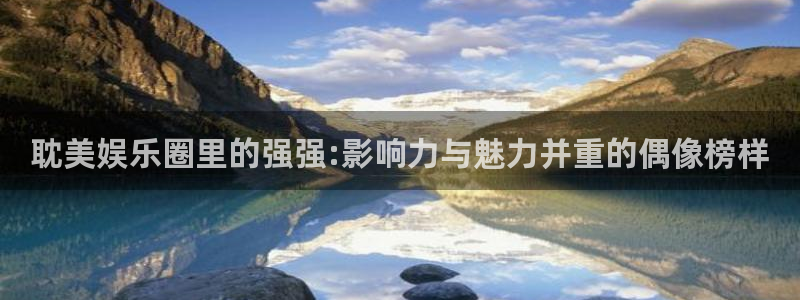 星耀国际账号注册：耽美娱乐圈里的强强:影响力与魅力并重的偶像榜样