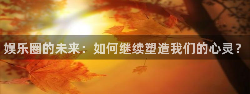 壹号下载官网入口：娱乐圈的未来：如何继续塑造我们的心灵？