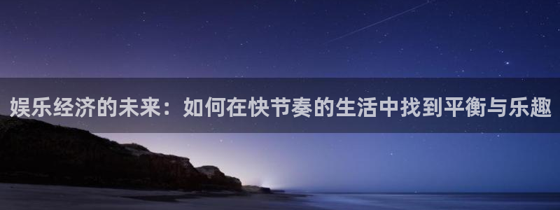 星耀国际游戏官网版：娱乐经济的未来：如何在快节奏的生活中找到平衡与乐趣